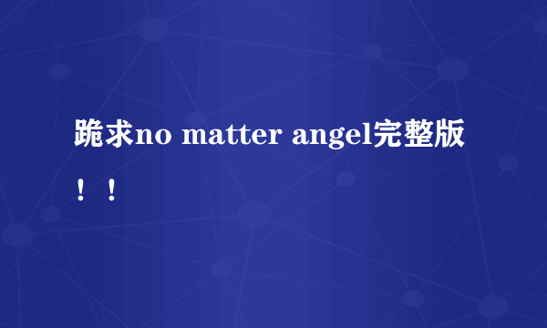 跪求no matter angel完整版！！