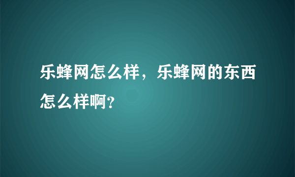 乐蜂网怎么样，乐蜂网的东西怎么样啊？