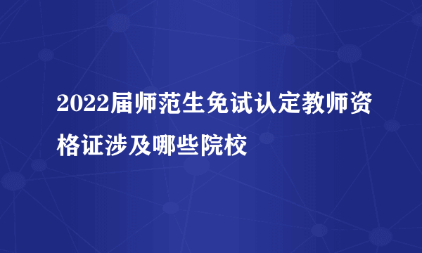 2022届师范生免试认定教师资格证涉及哪些院校