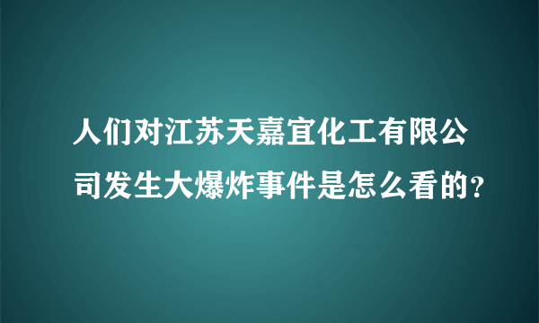 人们对江苏天嘉宜化工有限公司发生大爆炸事件是怎么看的？