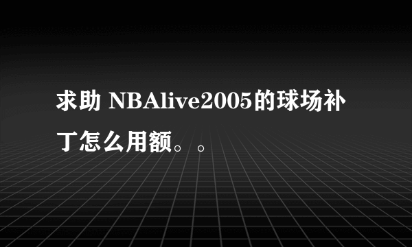 求助 NBAlive2005的球场补丁怎么用额。。