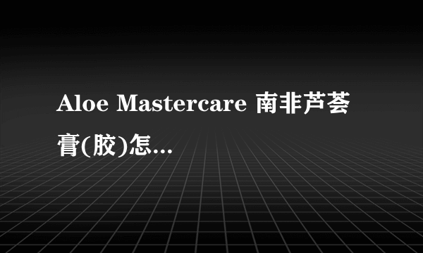 Aloe Mastercare 南非芦荟膏(胶)怎么样？是护肤品吗？