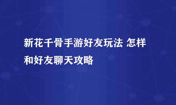 新花千骨手游好友玩法 怎样和好友聊天攻略