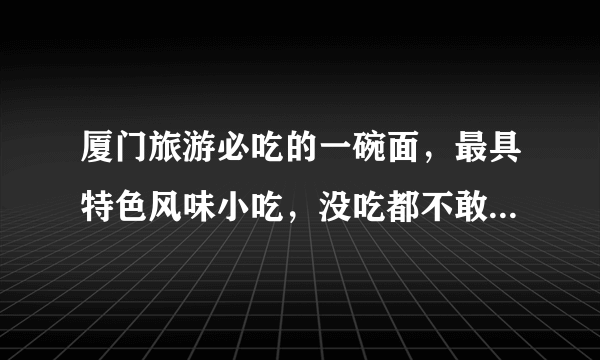 厦门旅游必吃的一碗面，最具特色风味小吃，没吃都不敢说到过厦门