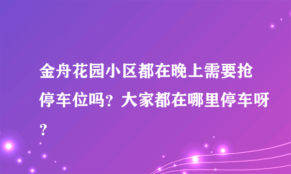 金舟花园小区都在晚上需要抢停车位吗？大家都在哪里停车呀？