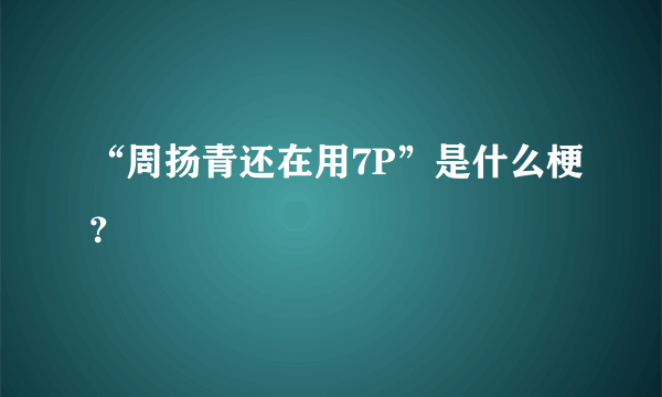 “周扬青还在用7P”是什么梗？