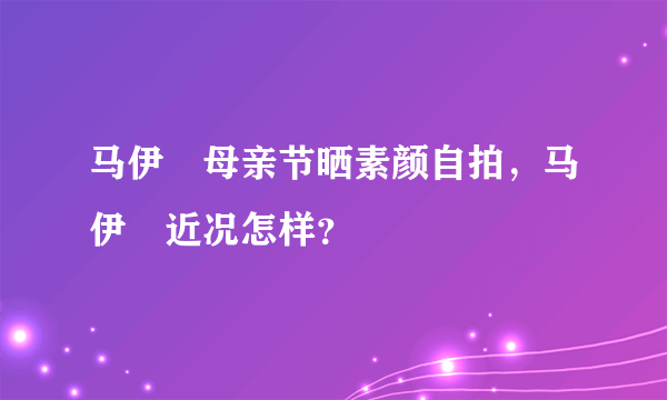 马伊琍母亲节晒素颜自拍，马伊琍近况怎样？