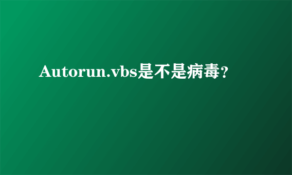 Autorun.vbs是不是病毒？