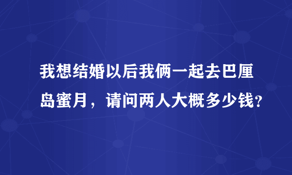 我想结婚以后我俩一起去巴厘岛蜜月，请问两人大概多少钱？