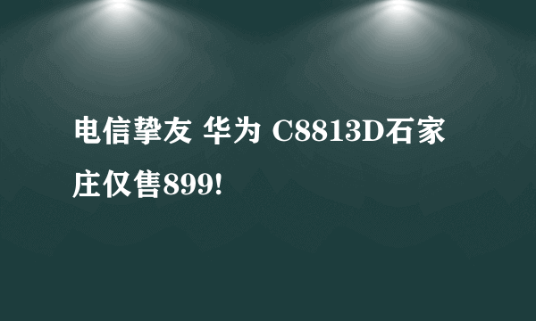 电信挚友 华为 C8813D石家庄仅售899!