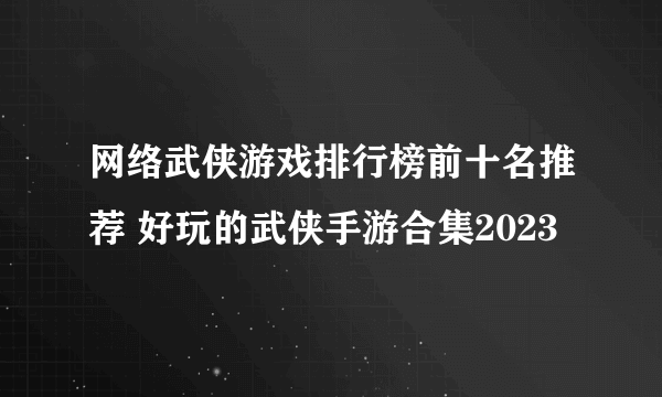 网络武侠游戏排行榜前十名推荐 好玩的武侠手游合集2023