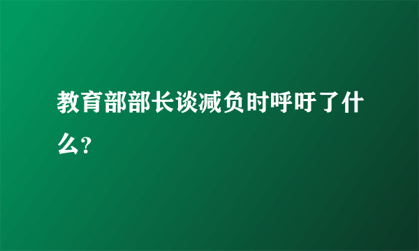 教育部部长谈减负时呼吁了什么？