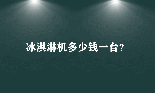 冰淇淋机多少钱一台？