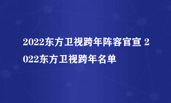 2022东方卫视跨年阵容官宣 2022东方卫视跨年名单