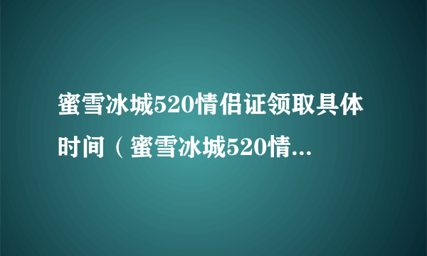 蜜雪冰城520情侣证领取具体时间（蜜雪冰城520情侣证怎么领）