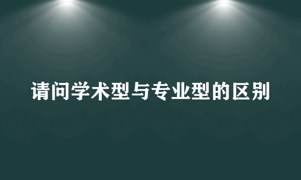 请问学术型与专业型的区别