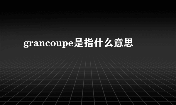 grancoupe是指什么意思