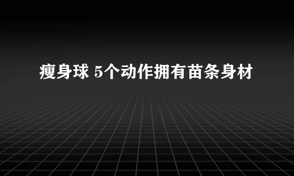 瘦身球 5个动作拥有苗条身材