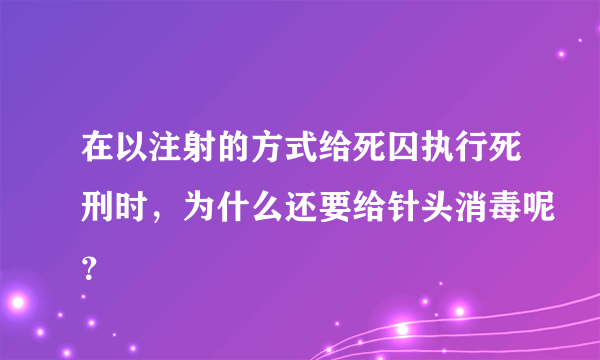 在以注射的方式给死囚执行死刑时，为什么还要给针头消毒呢？