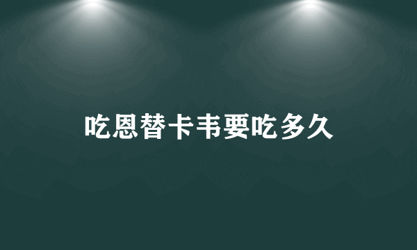 吃恩替卡韦要吃多久