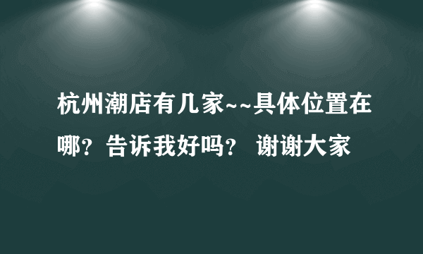 杭州潮店有几家~~具体位置在哪？告诉我好吗？ 谢谢大家