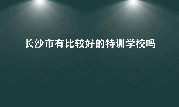 长沙市有比较好的特训学校吗