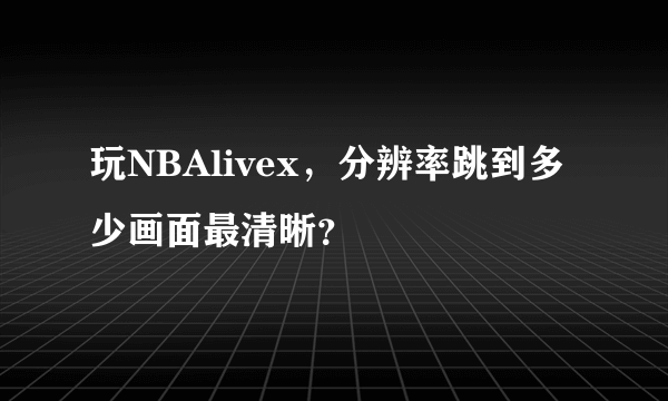 玩NBAlivex，分辨率跳到多少画面最清晰？