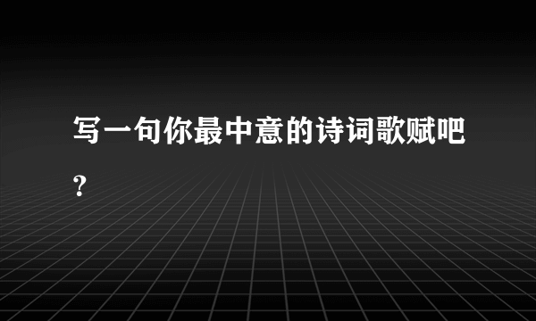 写一句你最中意的诗词歌赋吧？