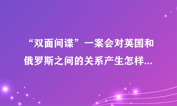 “双面间谍”一案会对英国和俄罗斯之间的关系产生怎样的影响？