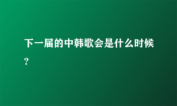 下一届的中韩歌会是什么时候？