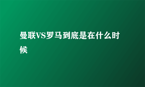 曼联VS罗马到底是在什么时候