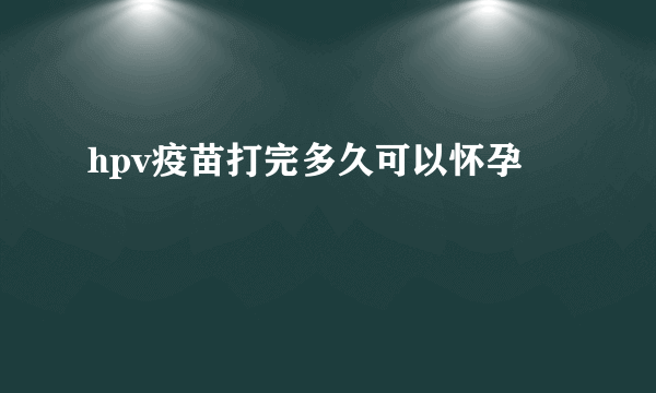 hpv疫苗打完多久可以怀孕