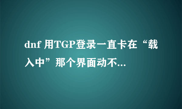 dnf 用TGP登录一直卡在“载入中”那个界面动不了,怎么处理?