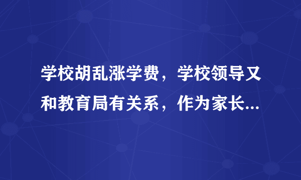 学校胡乱涨学费，学校领导又和教育局有关系，作为家长们，我们应该怎么办？