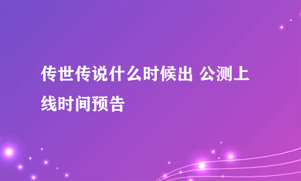 传世传说什么时候出 公测上线时间预告