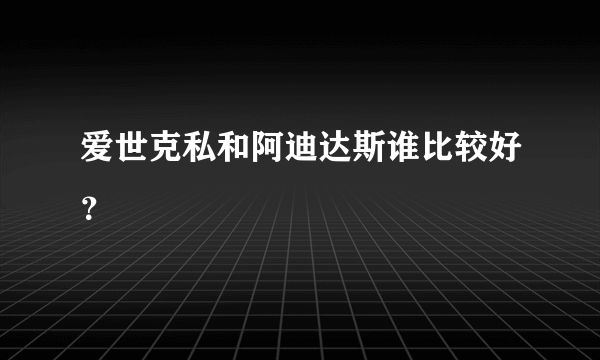 爱世克私和阿迪达斯谁比较好？