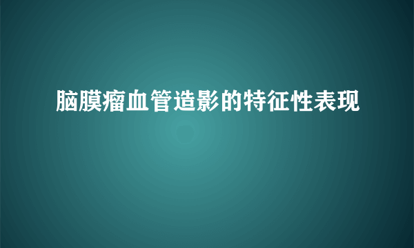 脑膜瘤血管造影的特征性表现