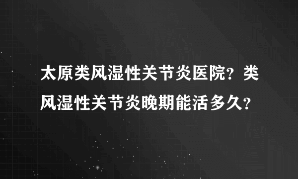 太原类风湿性关节炎医院？类风湿性关节炎晚期能活多久？