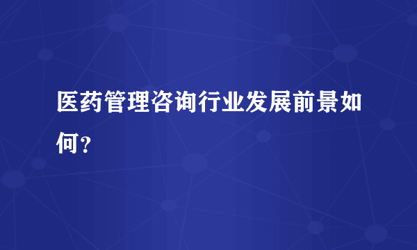 医药管理咨询行业发展前景如何？