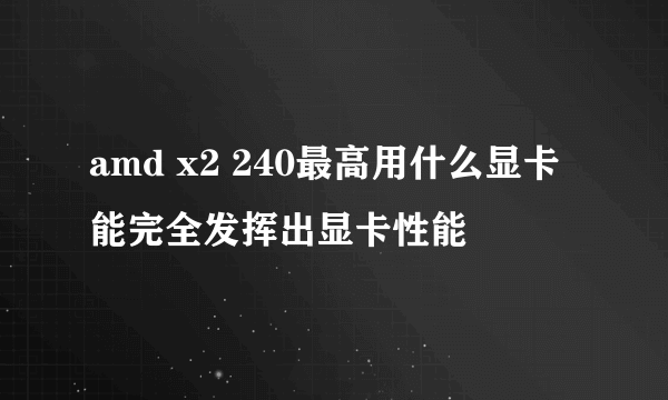 amd x2 240最高用什么显卡能完全发挥出显卡性能