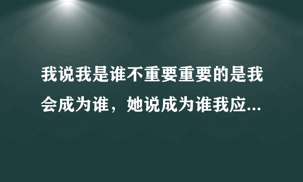 我说我是谁不重要重要的是我会成为谁，她说成为谁我应该怎么回复