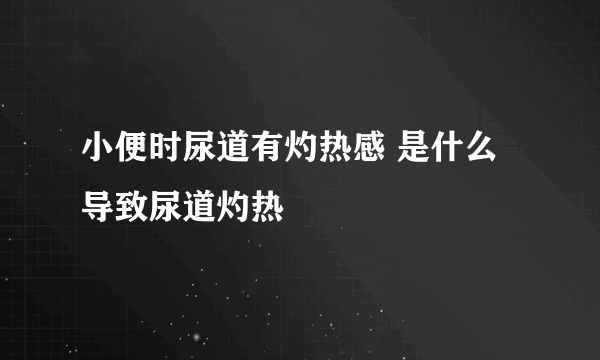 小便时尿道有灼热感 是什么导致尿道灼热