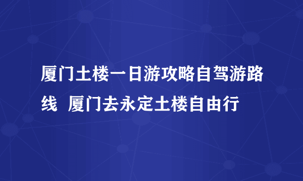 厦门土楼一日游攻略自驾游路线  厦门去永定土楼自由行