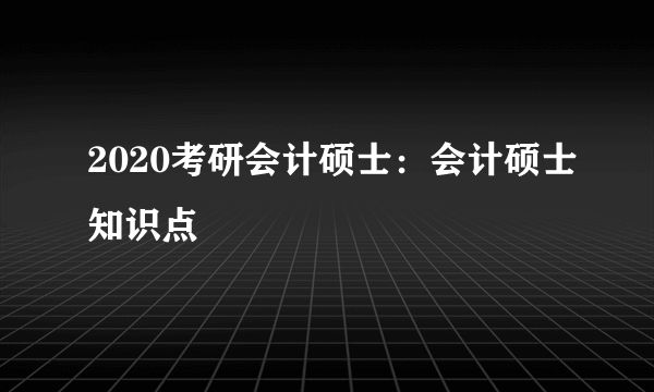 2020考研会计硕士：会计硕士知识点