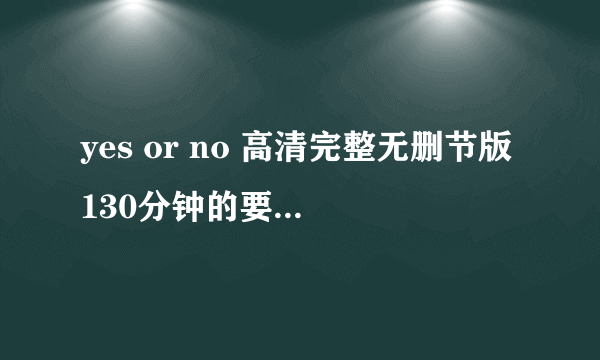 yes or no 高清完整无删节版130分钟的要清楚的中文字幕的