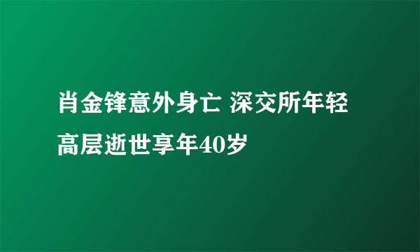 肖金锋意外身亡 深交所年轻高层逝世享年40岁