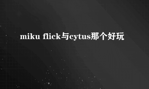 miku flick与cytus那个好玩