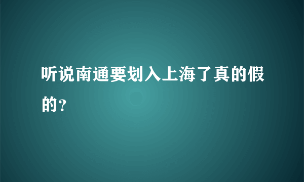 听说南通要划入上海了真的假的？