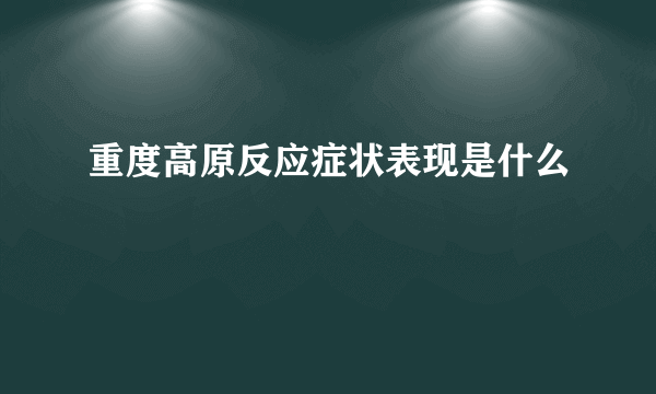 重度高原反应症状表现是什么