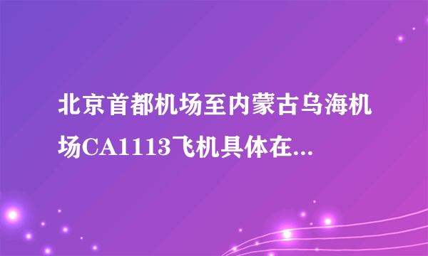 北京首都机场至内蒙古乌海机场CA1113飞机具体在航站楼起飞？我第一次去该怎么去？